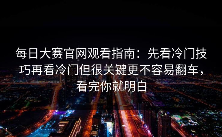 每日大赛官网观看指南：先看冷门技巧再看冷门但很关键更不容易翻车，看完你就明白