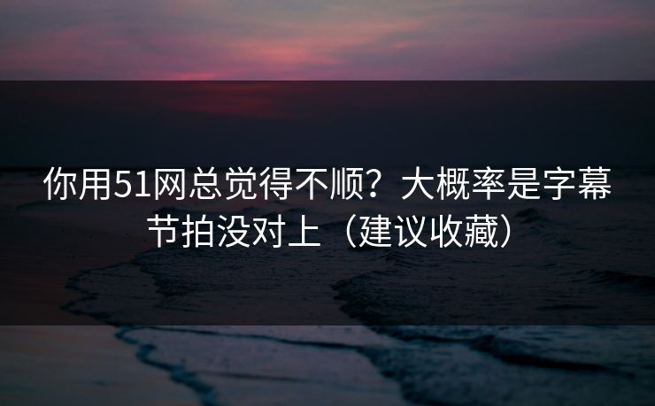 你用51网总觉得不顺?大概率是字幕节拍没对上(建议收藏) 你用51网总觉得不顺?大概率是字幕节拍没对上(建议收藏)
