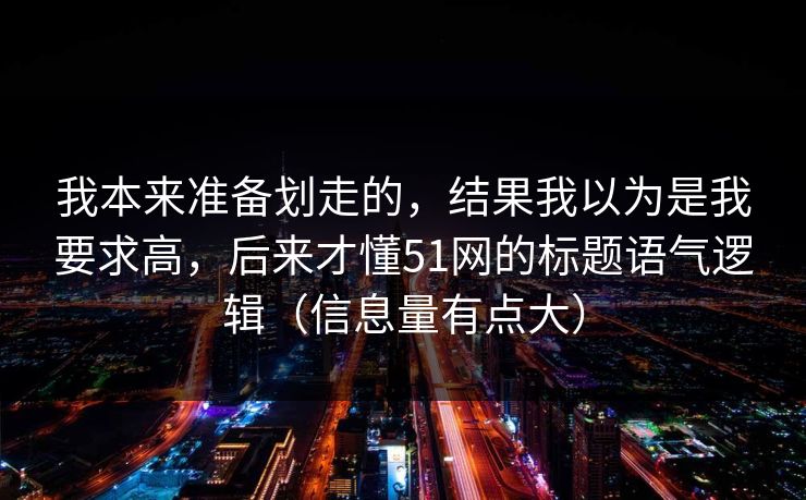 我本来准备划走的,结果我以为是我要求高,后来才懂51网的标题语气逻辑(信息量有点大) 我本来准备划走的,结果我以为是我要求高,后来才懂51网的标题语气逻辑(信息量有点大)