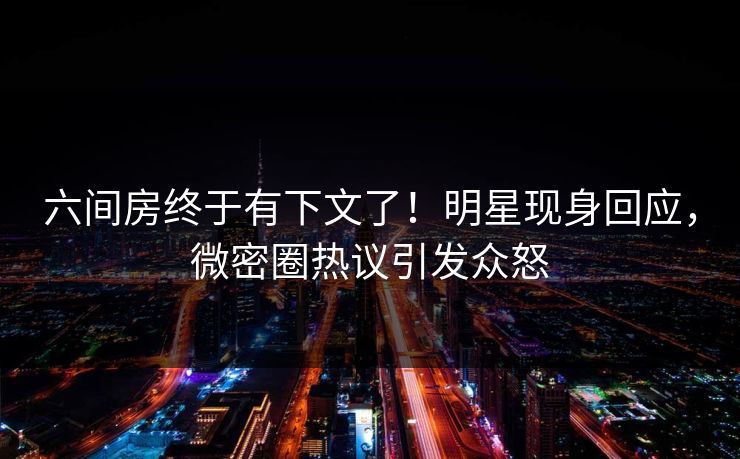六间房终于有下文了！明星现身回应，微密圈热议引发众怒