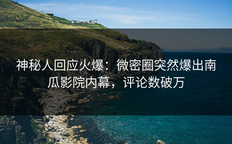 神秘人回应火爆：微密圈突然爆出南瓜影院内幕，评论数破万