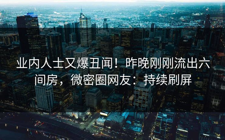 业内人士又爆丑闻！昨晚刚刚流出六间房，微密圈网友：持续刷屏