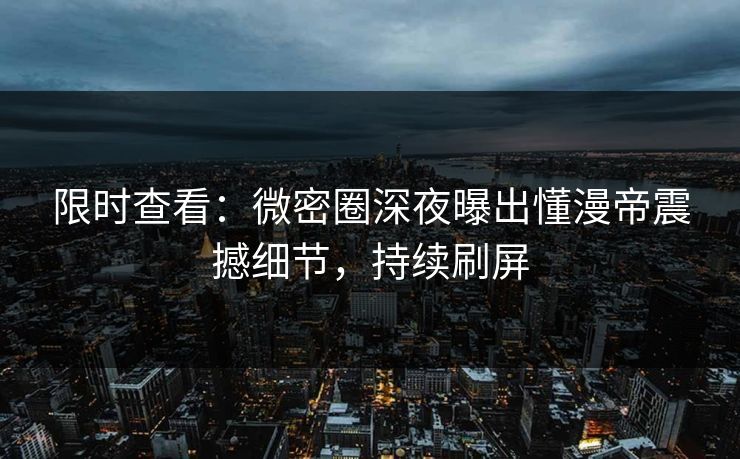 限时查看：微密圈深夜曝出懂漫帝震撼细节，持续刷屏