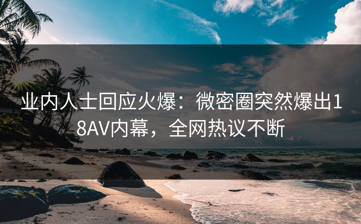 业内人士回应火爆：微密圈突然爆出18AV内幕，全网热议不断