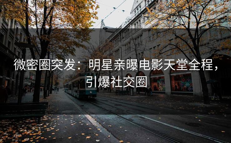微密圈突发：明星亲曝电影天堂全程，引爆社交圈