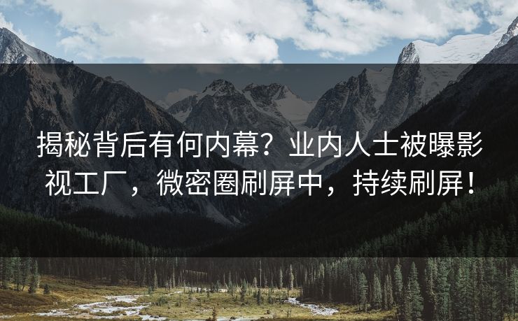 揭秘背后有何内幕？业内人士被曝影视工厂，微密圈刷屏中，持续刷屏！