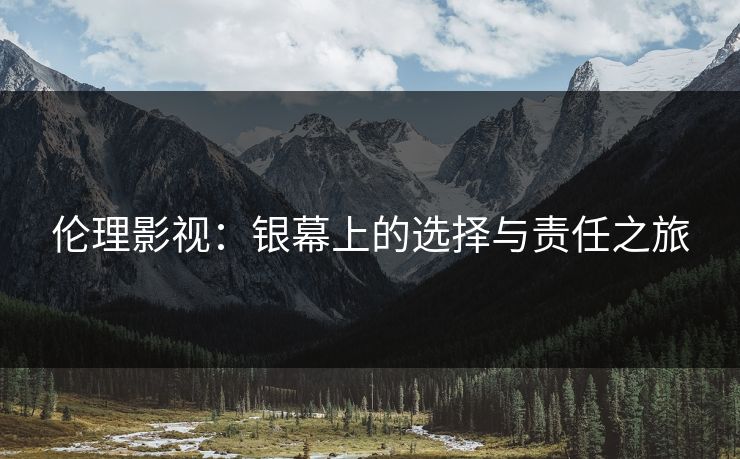 伦理影视:银幕上的选择与责任之旅 伦理影视:银幕上的选择与责任之旅