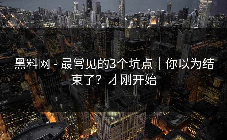 黑料网 - 最常见的3个坑点｜你以为结束了？才刚开始