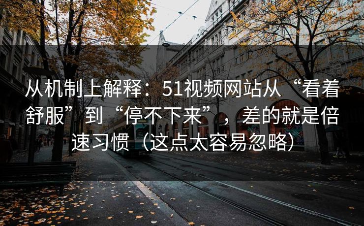 从机制上解释:51视频网站从“看着舒服”到“停不下来”,差的就是倍速习惯(这点太容易忽略) 从机制上解释:51视频网站从“看着舒服”到“停不下来”,差的就是倍速习惯(这点太容易忽略)