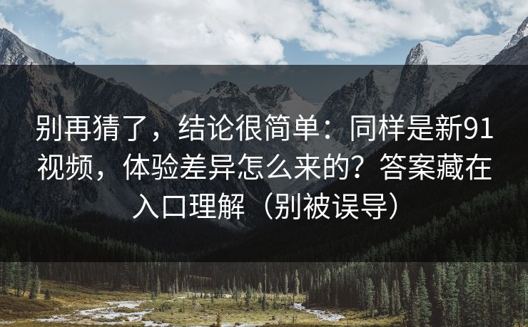 别再猜了,结论很简单:同样是新91视频,体验差异怎么来的?答案藏在入口理解(别被误导) 别再猜了,结论很简单:同样是新91视频,体验差异怎么来的?答案藏在入口理解(别被误导)