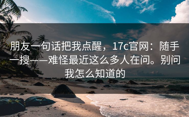朋友一句话把我点醒，17c官网：随手一搜——难怪最近这么多人在问。别问我怎么知道的
