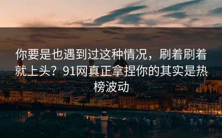你要是也遇到过这种情况，刷着刷着就上头？91网真正拿捏你的其实是热榜波动