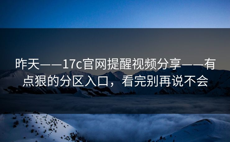 昨天——17c官网提醒视频分享——有点狠的分区入口，看完别再说不会