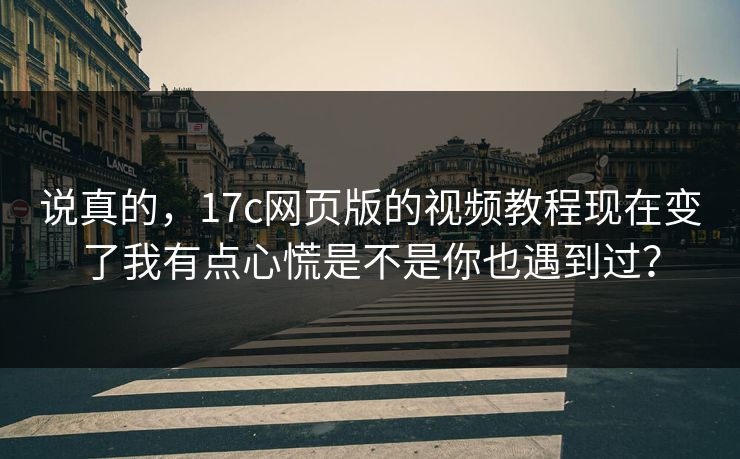 说真的，17c网页版的视频教程现在变了我有点心慌是不是你也遇到过？