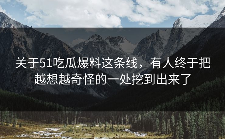 关于51吃瓜爆料这条线，有人终于把越想越奇怪的一处挖到出来了