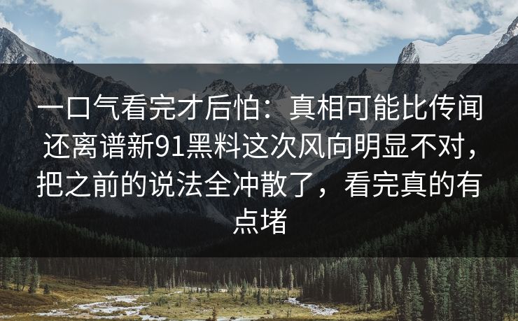 一口气看完才后怕：真相可能比传闻还离谱新91黑料这次风向明显不对，把之前的说法全冲散了，看完真的有点堵