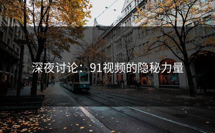 深夜讨论：91视频的隐秘力量