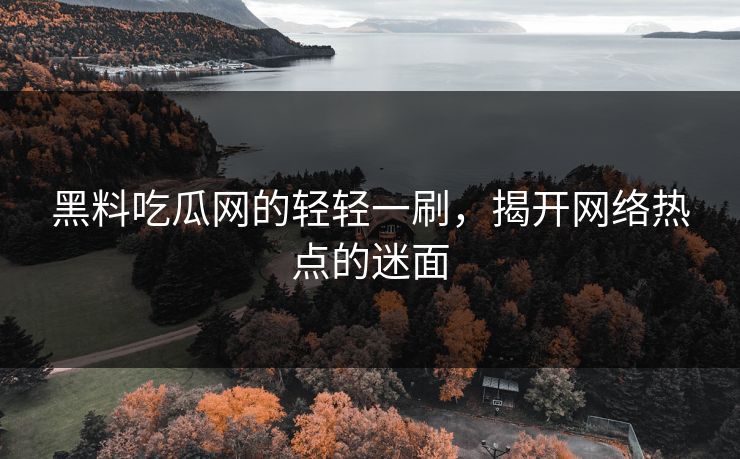 黑料吃瓜网的轻轻一刷，揭开网络热点的迷面