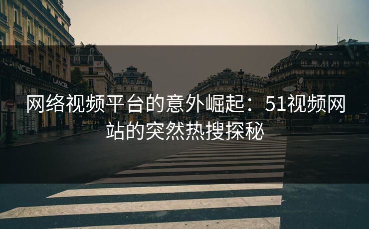网络视频平台的意外崛起：51视频网站的突然热搜探秘